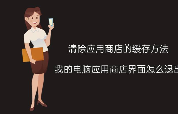 清除应用商店的缓存方法 我的电脑应用商店界面怎么退出？